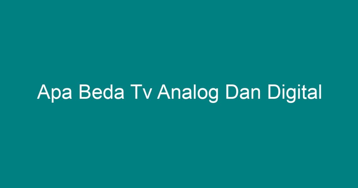 Apa Beda Tv Analog Dan Digital Geograf