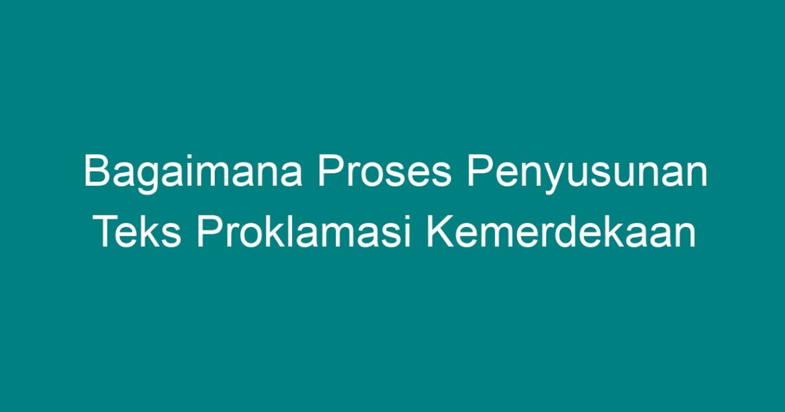 Bagaimana Proses Penyusunan Teks Proklamasi Kemerdekaan Geograf