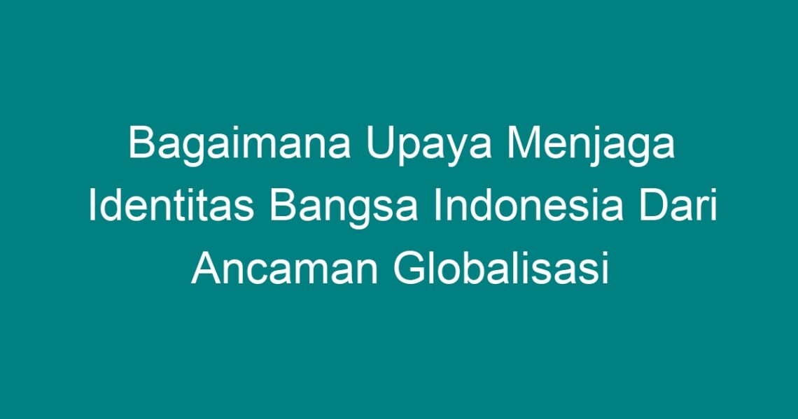 Bagaimana Upaya Menjaga Identitas Bangsa Indonesia Dari Ancaman