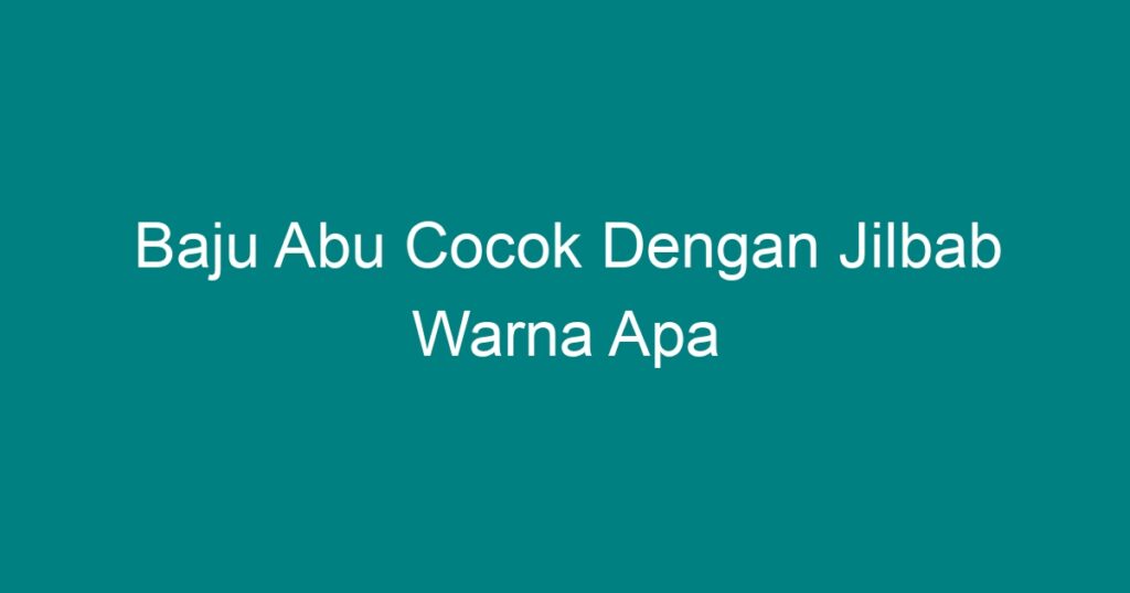 Baju Abu Cocok Dengan Jilbab Warna Apa Geograf Id