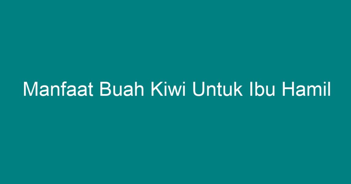 Manfaat Buah Kiwi Untuk Ibu Hamil Geograf