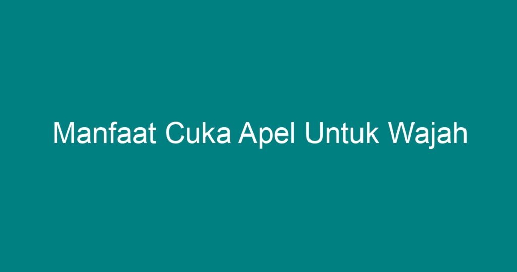 Manfaat Cuka Apel Untuk Wajah Geograf