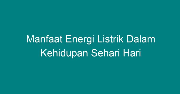 Manfaat Energi Listrik Dalam Kehidupan Sehari Hari Geograf