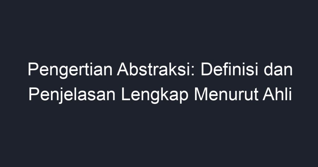 Pengertian Abstraksi Definisi Dan Penjelasan Lengkap Menurut Ahli