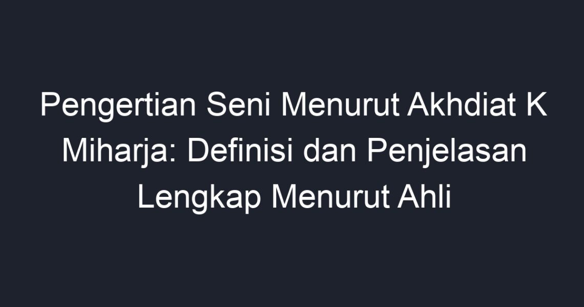 Pengertian Seni Menurut Akhdiat K Miharja Definisi Dan Penjelasan