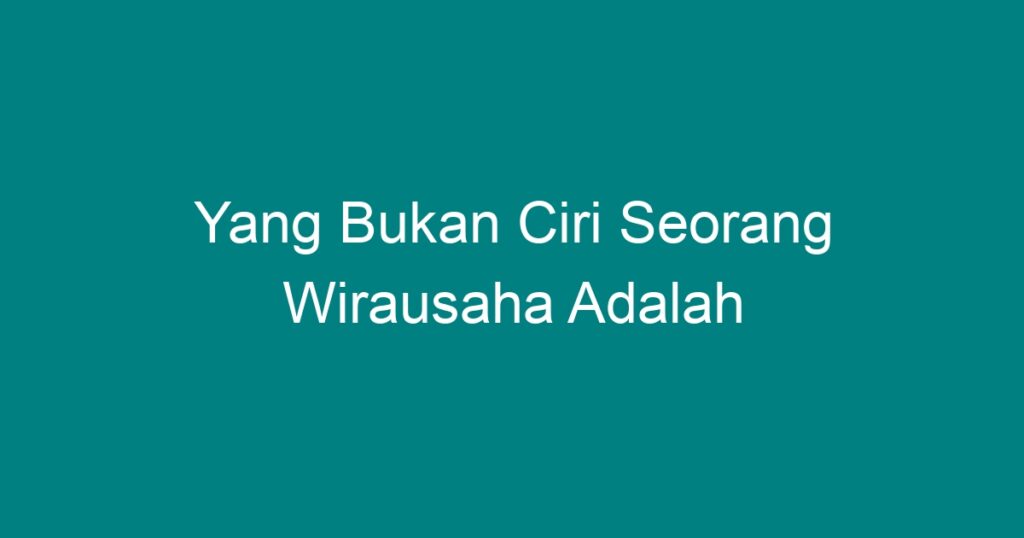 Yang Bukan Ciri Seorang Wirausaha Adalah Geograf