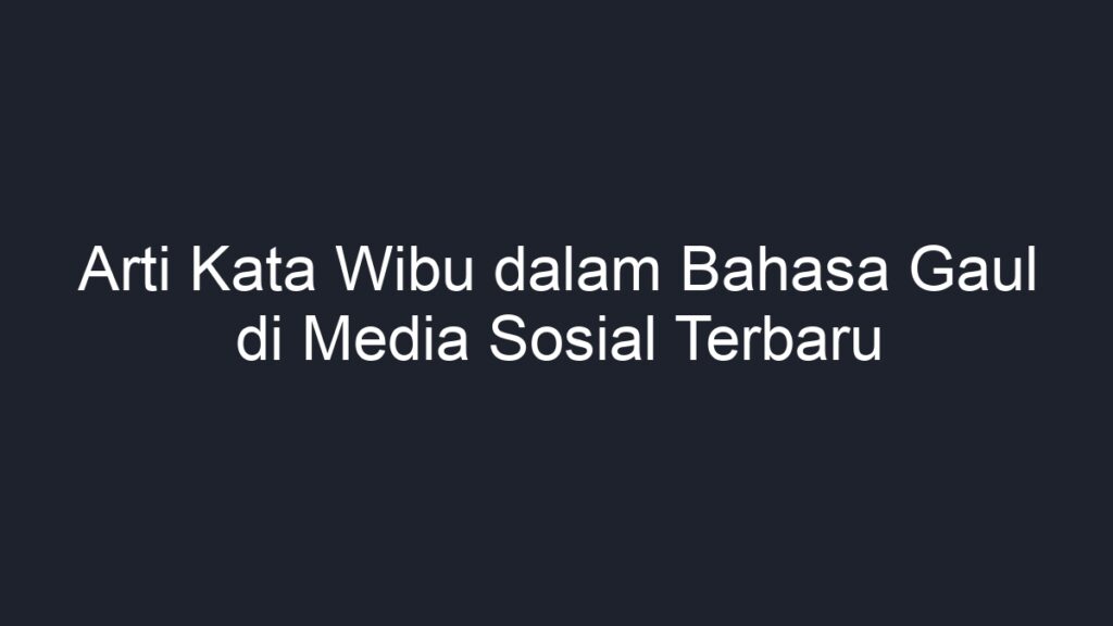 Arti Kata Wibu Dalam Bahasa Gaul Di Media Sosial Terbaru Geograf