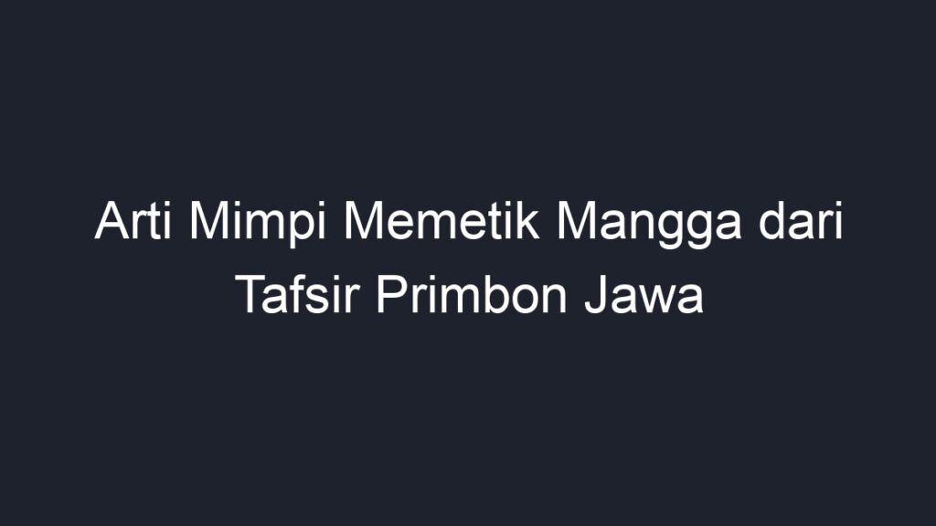 Arti Mimpi Memetik Mangga Dari Tafsir Primbon Jawa Geograf