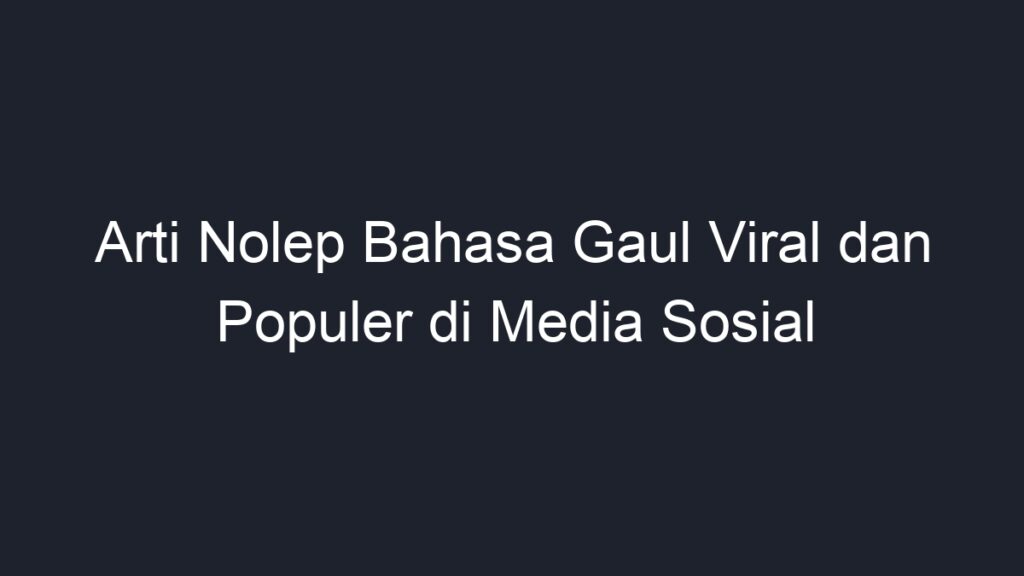 Arti Nolep Bahasa Gaul Viral Dan Populer Di Media Sosial Geograf