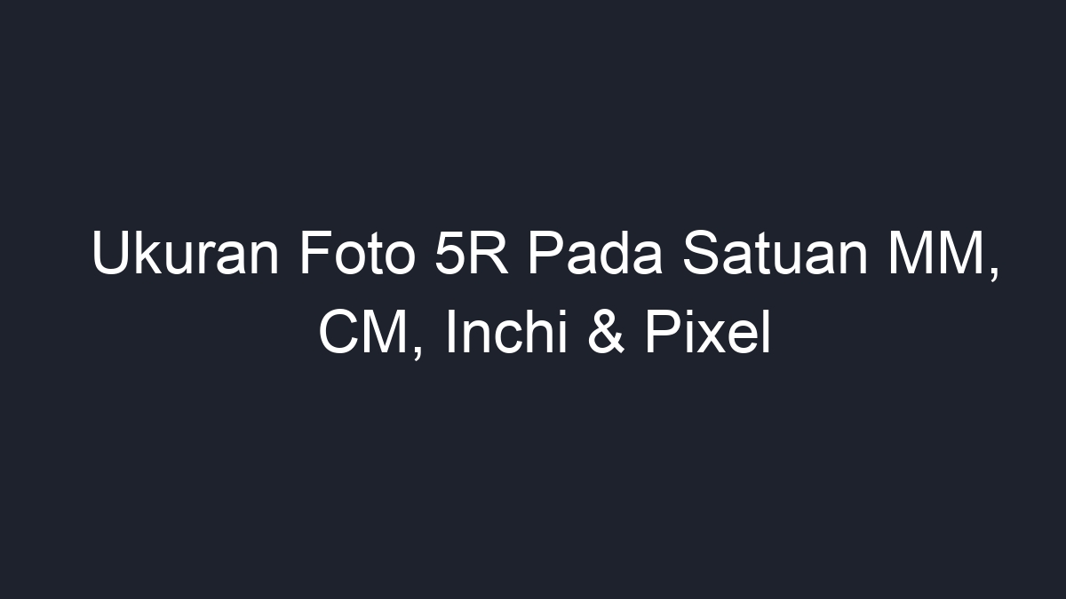 Ukuran Foto 5R Pada Satuan MM CM Inchi Pixel Geograf