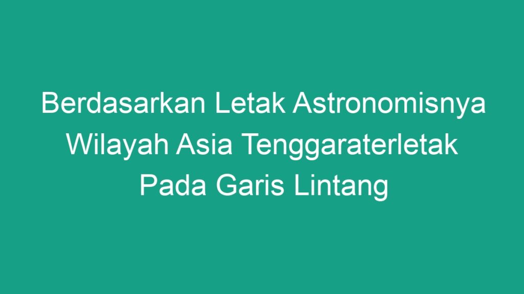 Berdasarkan Letak Astronomisnya Wilayah Asia Tenggaraterletak Pada