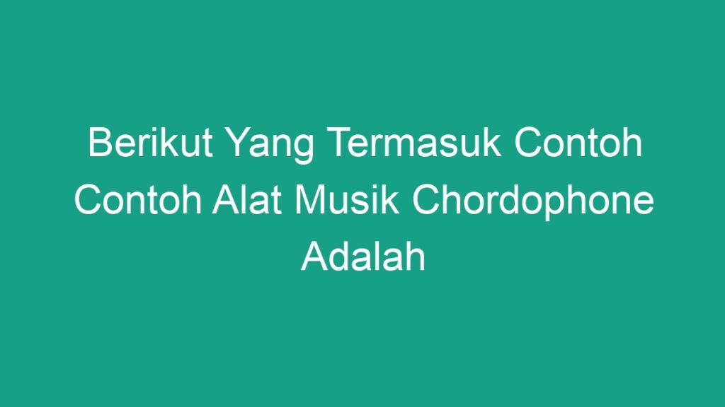 Berikut Yang Termasuk Contoh Contoh Alat Musik Chordophone Adalah Geograf