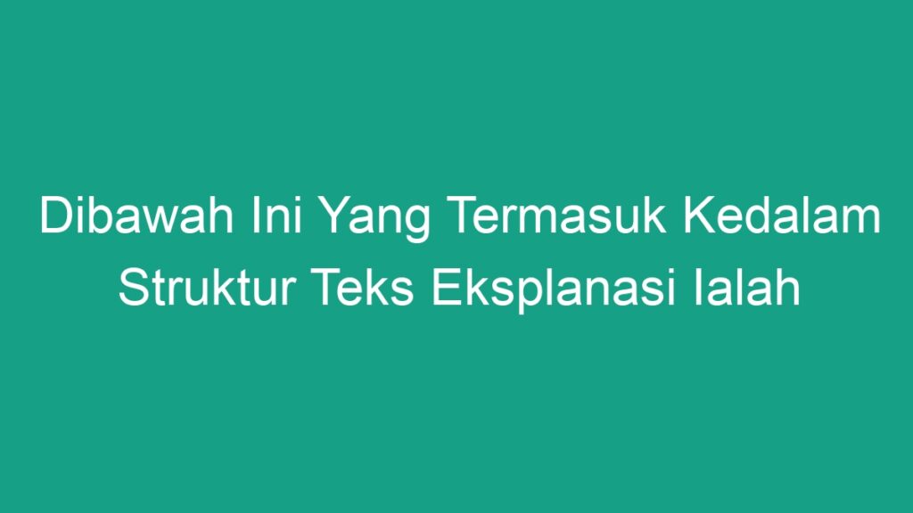 Dibawah Ini Yang Termasuk Kedalam Struktur Teks Eksplanasi Ialah Geograf