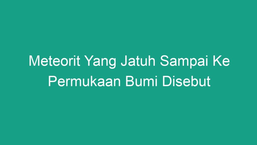 Meteorit Yang Jatuh Sampai Ke Permukaan Bumi Disebut Geograf