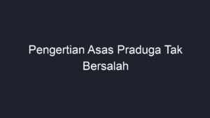 Pengertian Asas Praduga Tak Bersalah Geograf