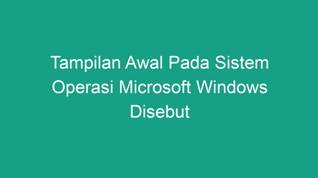 Tampilan Awal Pada Sistem Operasi Microsoft Windows Disebut Geograf