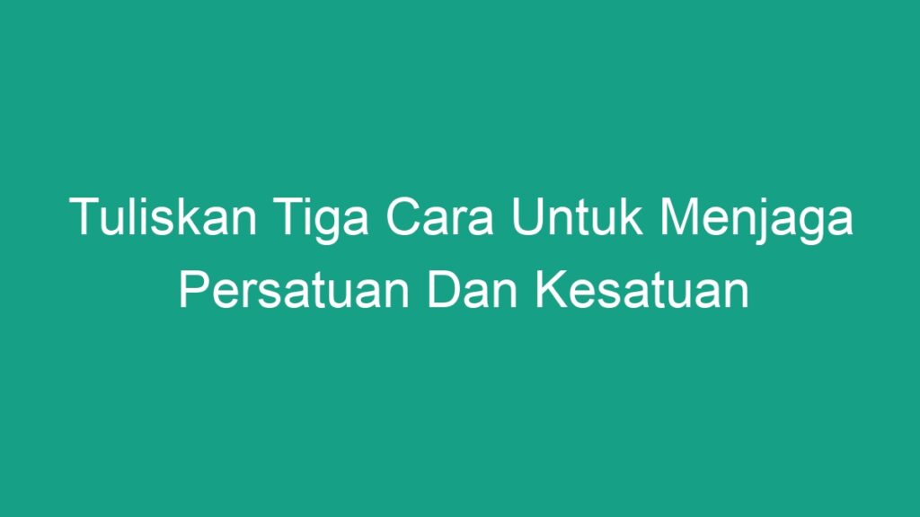 Tuliskan Tiga Cara Untuk Menjaga Persatuan Dan Kesatuan Geograf