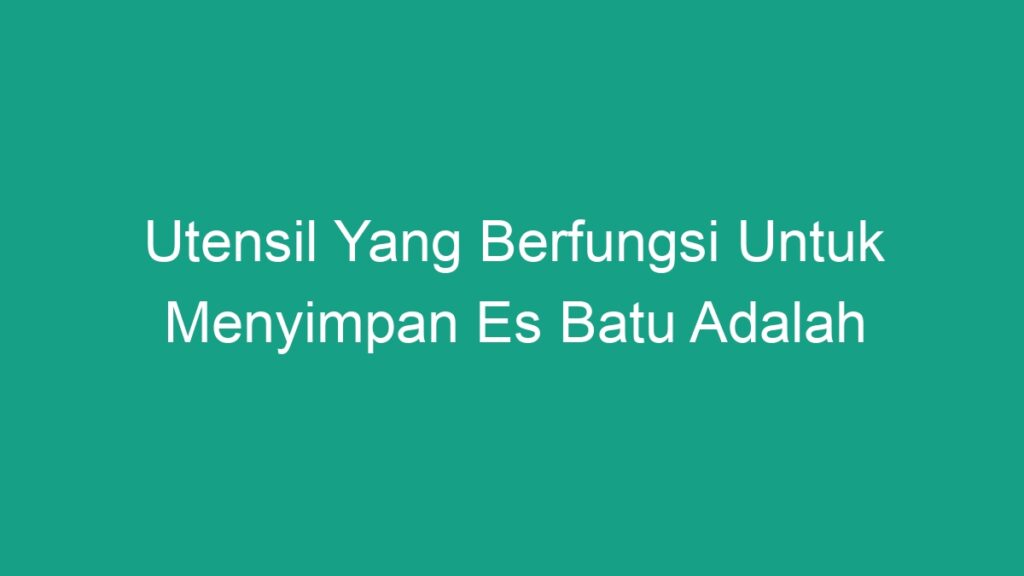 Utensil Yang Berfungsi Untuk Menyimpan Es Batu Adalah Geograf