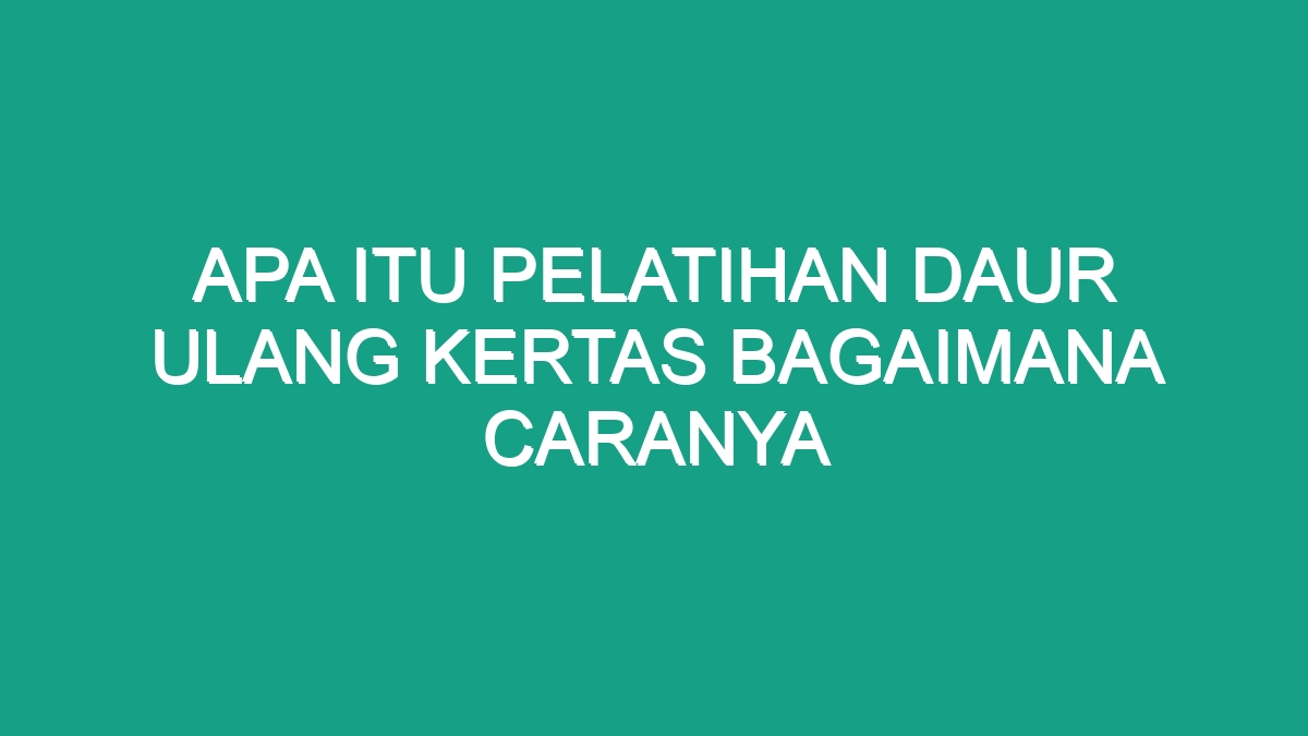 Apa Itu Pelatihan Daur Ulang Kertas Bagaimana Caranya Geograf