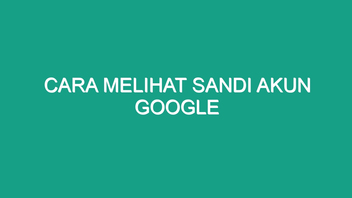 Cara Melihat Sandi Akun Google Geograf