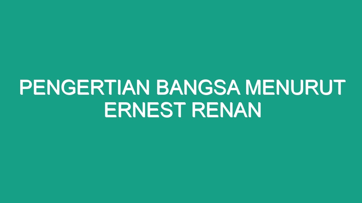 Pengertian Bangsa Menurut Ernest Renan Geograf