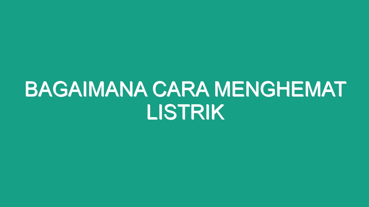 Bagaimana Cara Menghemat Listrik Geograf