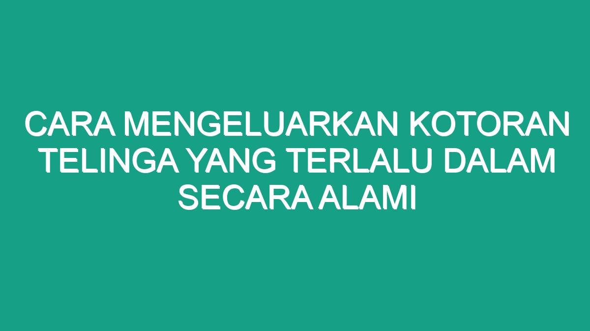 Cara Mengeluarkan Kotoran Telinga Yang Terlalu Dalam Secara Alami Geograf