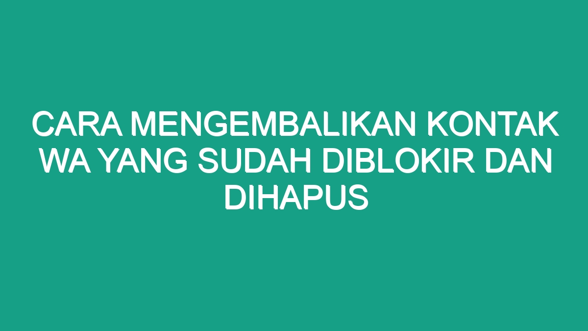 Cara Mengembalikan Kontak Wa Yang Sudah Diblokir Dan Dihapus Geograf