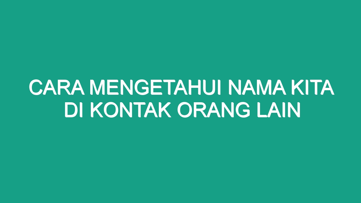 Cara Mengetahui Nama Kita Di Kontak Orang Lain Geograf