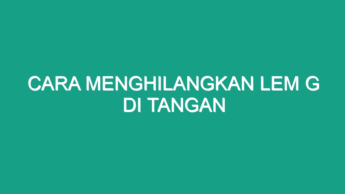 Cara Menghilangkan Lem G Di Tangan Geograf