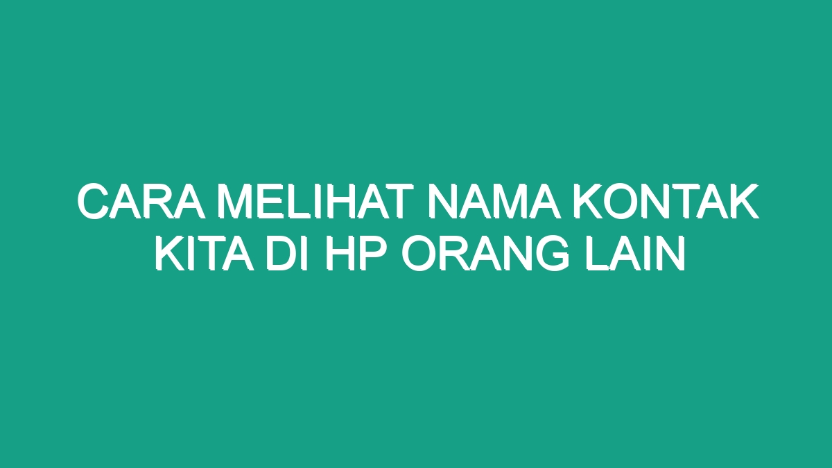 Cara Melihat Nama Kontak Kita Di Hp Orang Lain Geograf