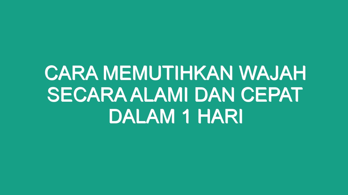 Cara Memutihkan Wajah Secara Alami Dan Cepat Dalam 1 Hari Geograf