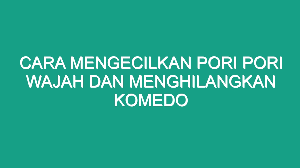 Cara Mengecilkan Pori Pori Wajah Dan Menghilangkan Komedo Geograf