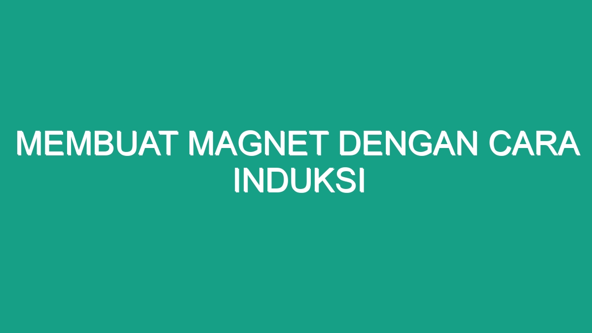 Membuat Magnet Dengan Cara Induksi Geograf