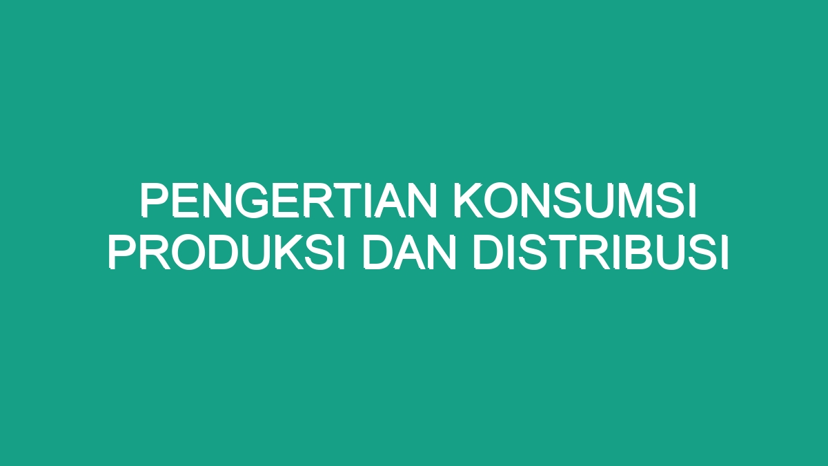 Pengertian Konsumsi Produksi Dan Distribusi Geograf