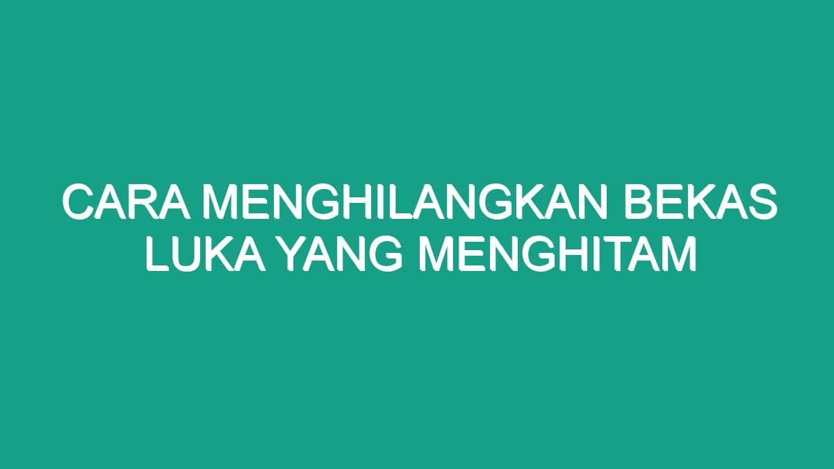 Cara Menghilangkan Bekas Luka Yang Menghitam Geograf