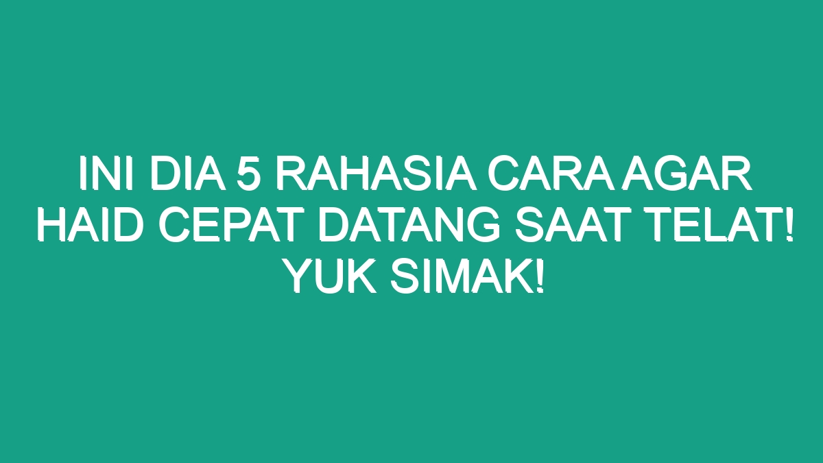 Ini Dia 5 Rahasia Cara Agar Haid Cepat Datang Saat Telat Yuk Simak