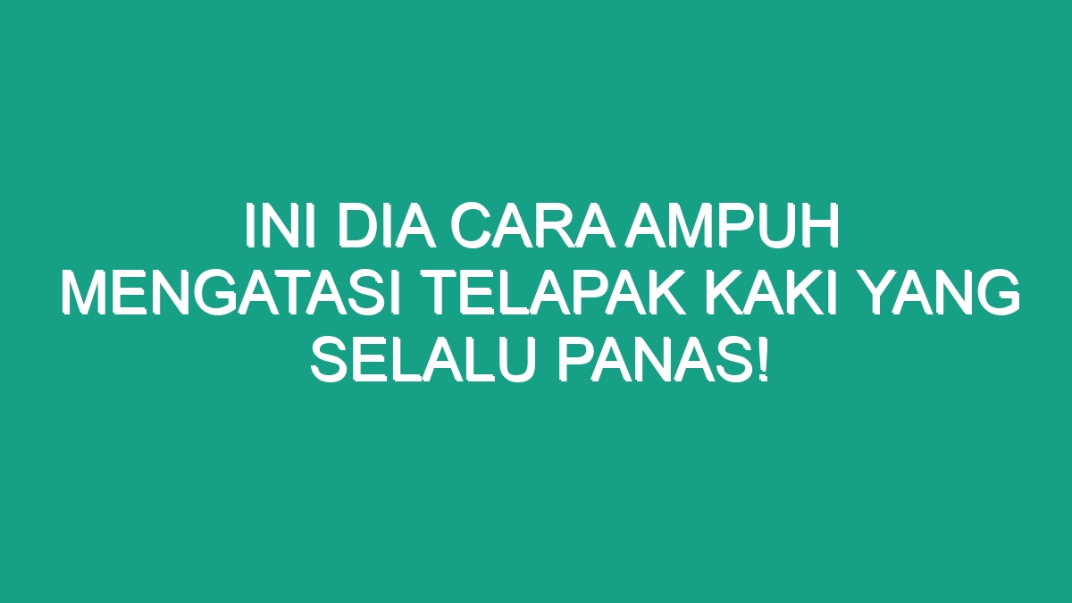 Ini Dia Cara Ampuh Mengatasi Telapak Kaki Yang Selalu Panas Geograf