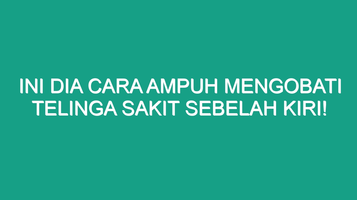 Ini Dia Cara Ampuh Mengobati Telinga Sakit Sebelah Kiri Geograf