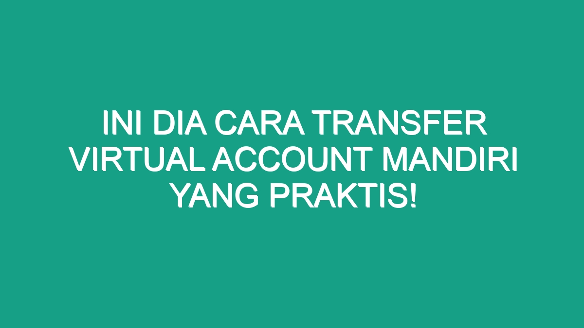 Ini Dia Cara Transfer Virtual Account Mandiri Yang Praktis Geograf