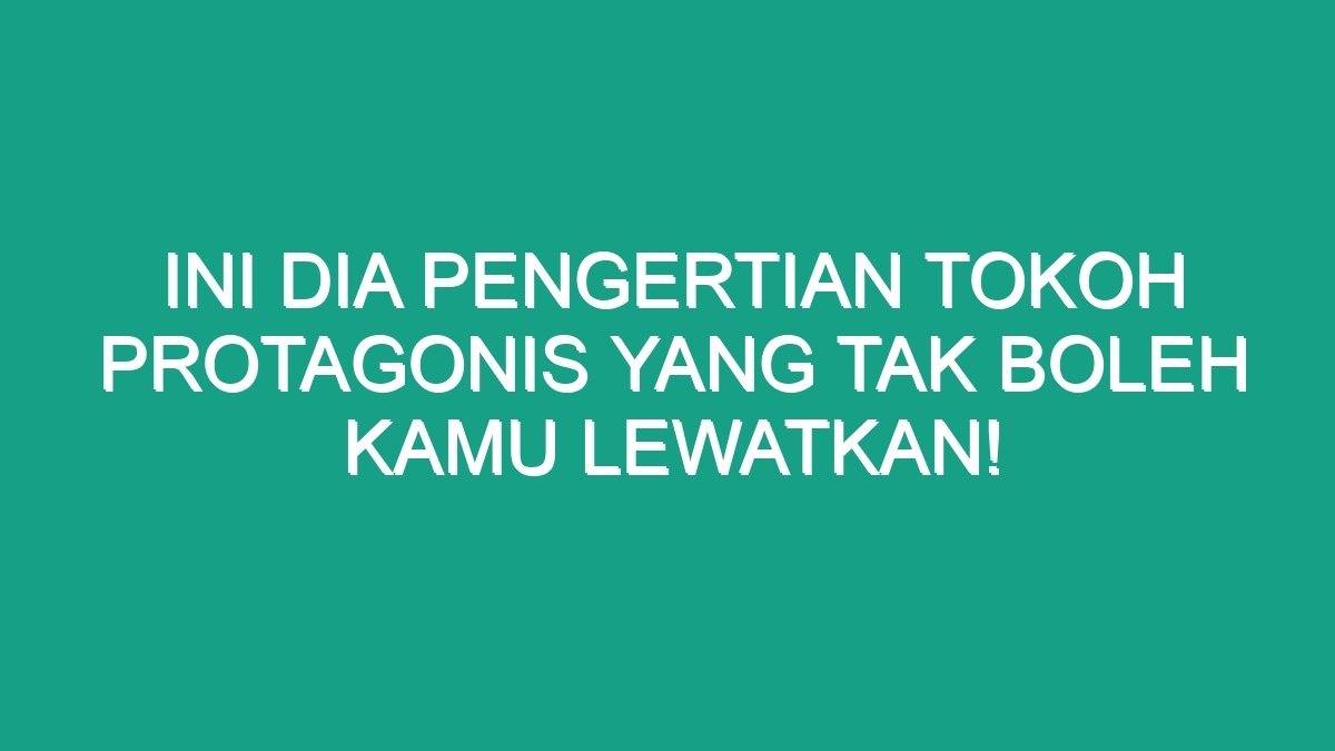 Ini Dia Pengertian Tokoh Protagonis Yang Tak Boleh Kamu Lewatkan Geograf