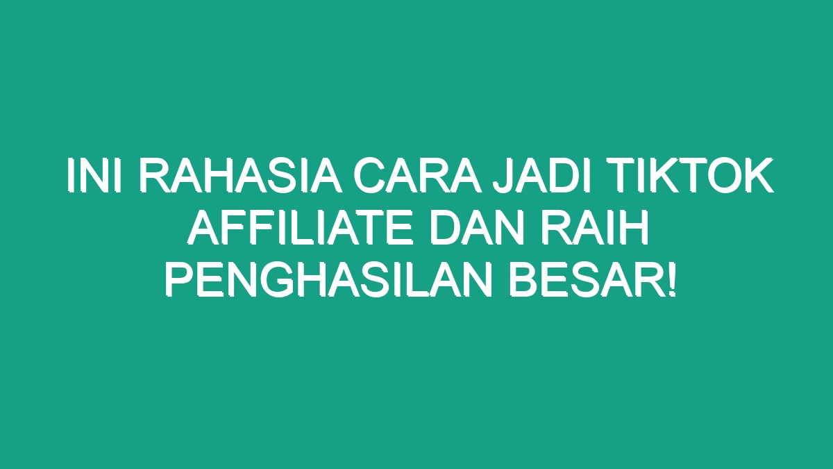 Ini Rahasia Cara Jadi Tiktok Affiliate Dan Raih Penghasilan Besar