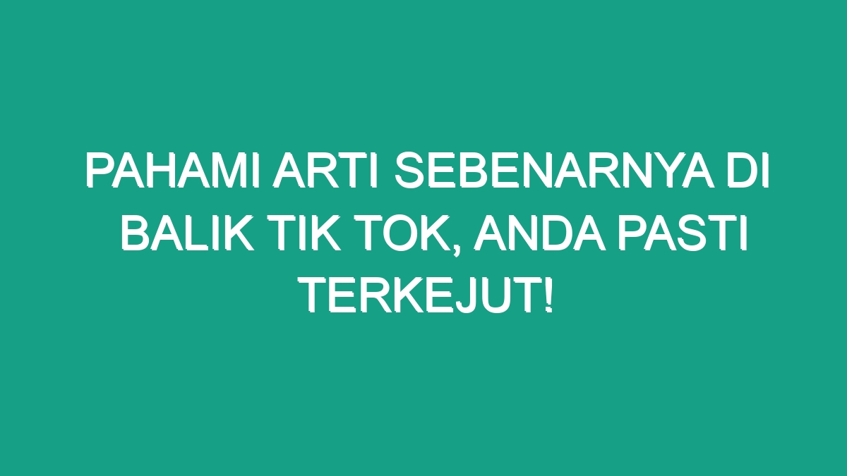 Pahami Arti Sebenarnya Di Balik Tik Tok Anda Pasti Terkejut Geograf