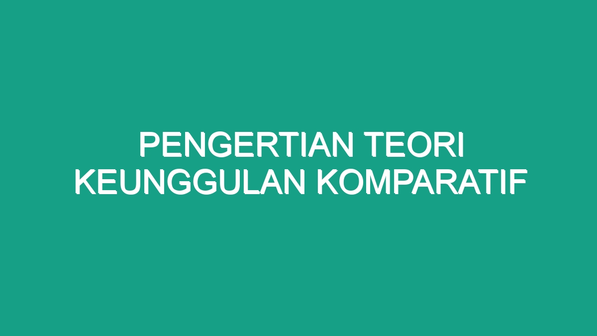 Pengertian Teori Keunggulan Komparatif Geograf