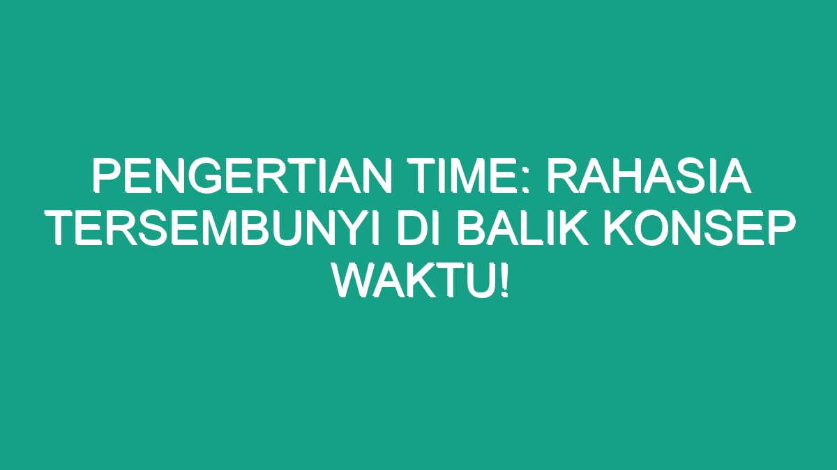 Pengertian Time Rahasia Tersembunyi Di Balik Konsep Waktu Geograf