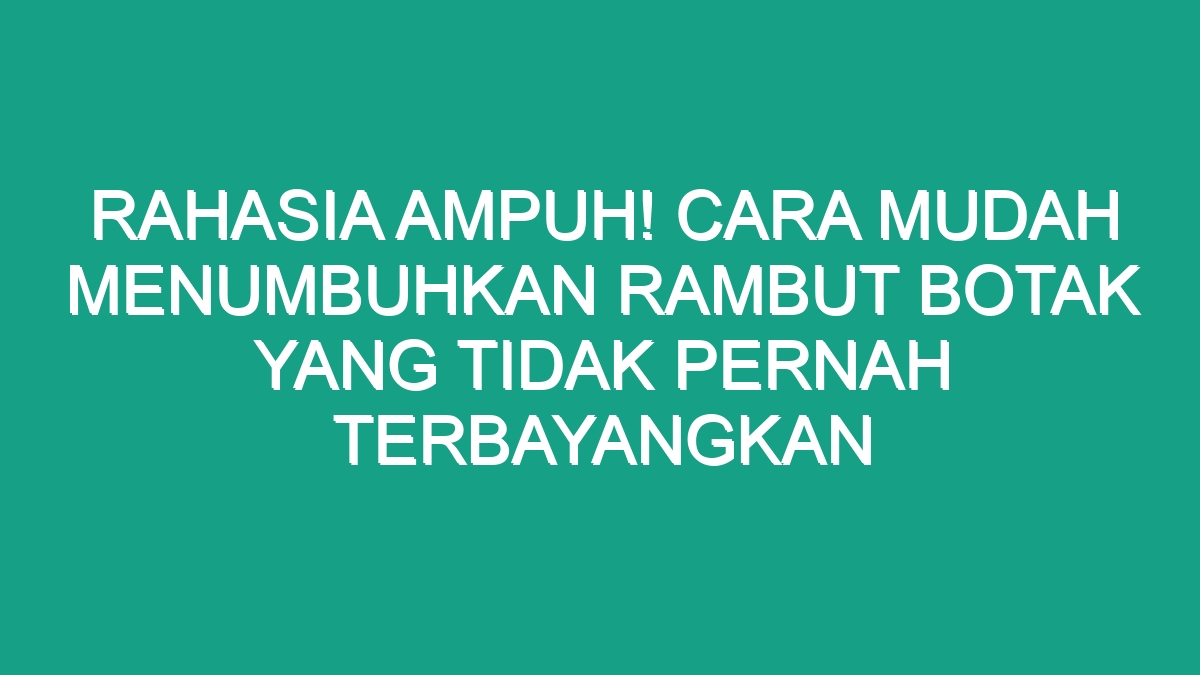 Rahasia Ampuh Cara Mudah Menumbuhkan Rambut Botak Yang Tidak Pernah