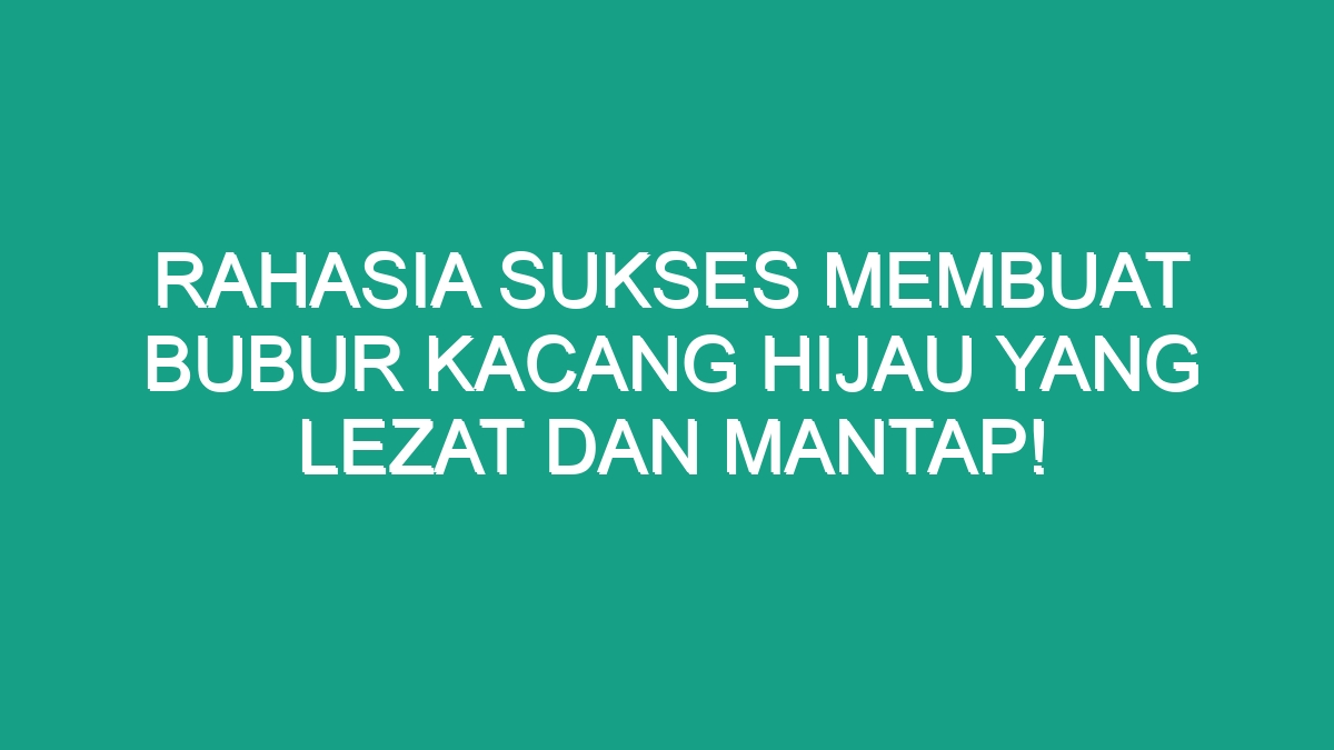 Rahasia Sukses Membuat Bubur Kacang Hijau Yang Lezat Dan Mantap Geograf