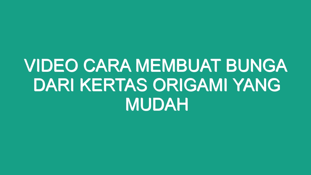 Video Cara Membuat Bunga Dari Kertas Origami Yang Mudah Geograf