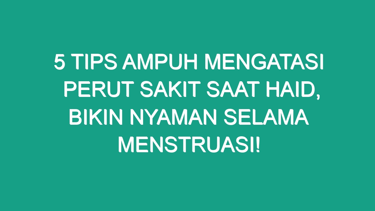 Tips Ampuh Mengatasi Perut Sakit Saat Haid Bikin Nyaman Selama