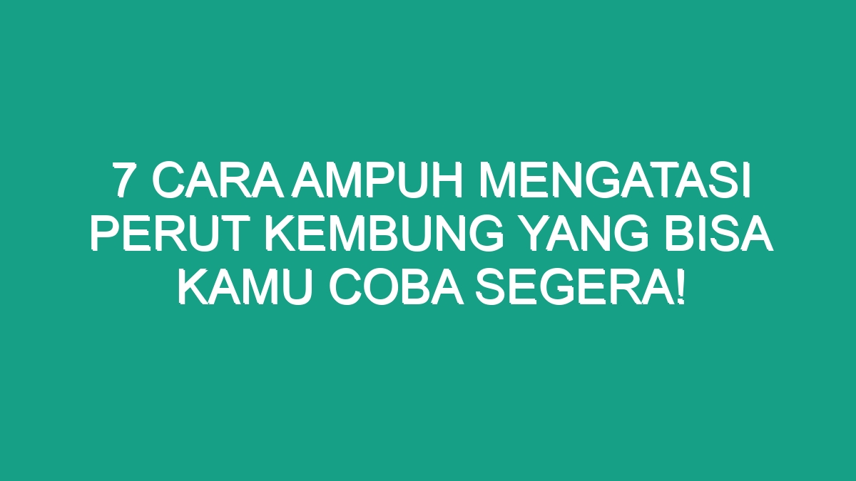 7 Cara Ampuh Mengatasi Perut Kembung Yang Bisa Kamu Coba Segera Geograf